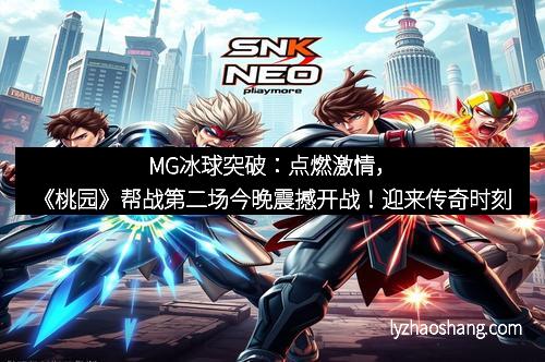 MG冰球突破：点燃激情，《桃园》帮战第二场今晚震撼开战！迎来传奇时刻
