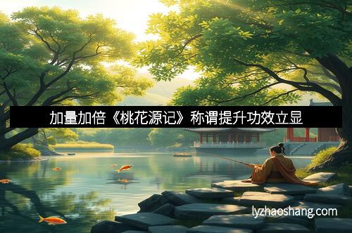 加量加倍《桃花源记》称谓提升功效立显