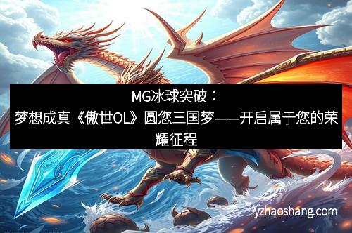 MG冰球突破：梦想成真《傲世OL》圆您三国梦——开启属于您的荣耀征程